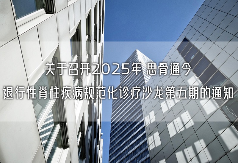 关于召开2025年 思骨通今 退行性脊柱疾病规范化诊疗沙龙第五期的通知